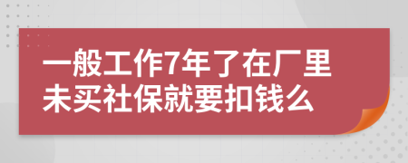 一般工作7年了在厂里未买社保就要扣钱么