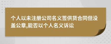 个人以未注册公司名义签供货合同但没盖公章,能否以个人名义诉讼