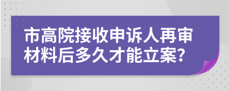 市高院接收申诉人再审材料后多久才能立案？