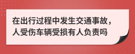 在出行过程中发生交通事故，人受伤车辆受损有人负责吗