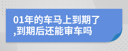 01年的车马上到期了,到期后还能审车吗