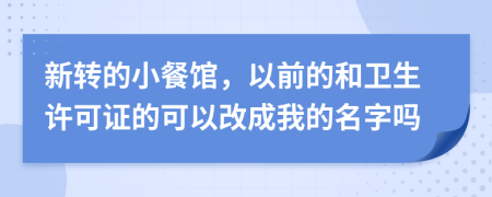 新转的小餐馆，以前的和卫生许可证的可以改成我的名字吗