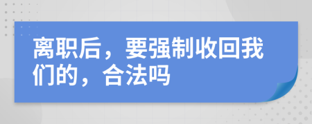 离职后，要强制收回我们的，合法吗
