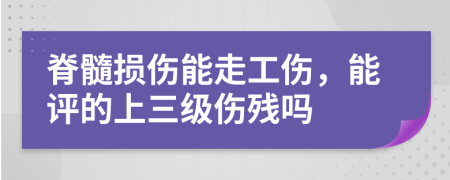 脊髓损伤能走工伤，能评的上三级伤残吗