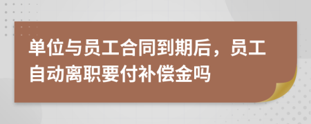 单位与员工合同到期后，员工自动离职要付补偿金吗