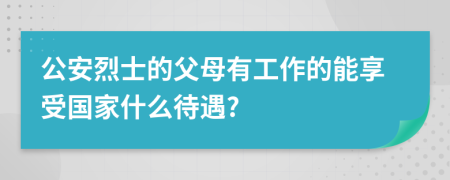 公安烈士的父母有工作的能享受国家什么待遇?