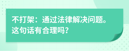 不打架：通过法律解决问题。这句话有合理吗？