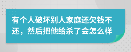 有个人破坏别人家庭还欠钱不还，然后把他给杀了会怎么样