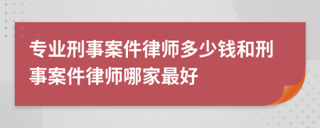 专业刑事案件律师多少钱和刑事案件律师哪家最好
