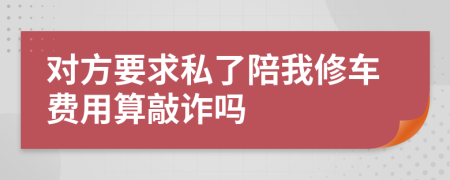 对方要求私了陪我修车费用算敲诈吗