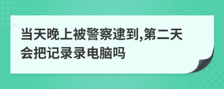 当天晚上被警察逮到,第二天会把记录录电脑吗