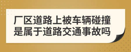 厂区道路上被车辆碰撞是属于道路交通事故吗