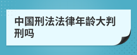 中国刑法法律年龄大判刑吗