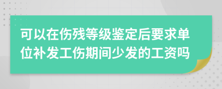 可以在伤残等级鉴定后要求单位补发工伤期间少发的工资吗