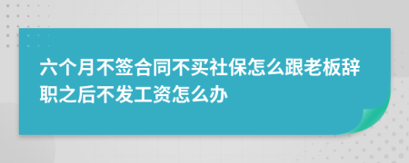 六个月不签合同不买社保怎么跟老板辞职之后不发工资怎么办