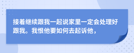 接着继续跟我一起说家里一定会处理好跟我。我恨他要如何去起诉他，