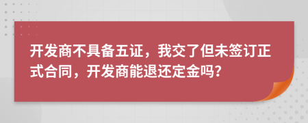 开发商不具备五证，我交了但未签订正式合同，开发商能退还定金吗？