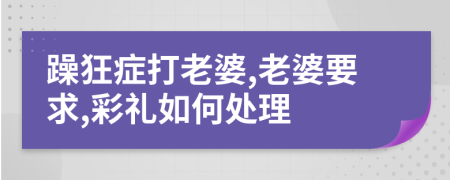 躁狂症打老婆,老婆要求,彩礼如何处理