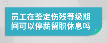 员工在鉴定伤残等级期间可以停薪留职休息吗