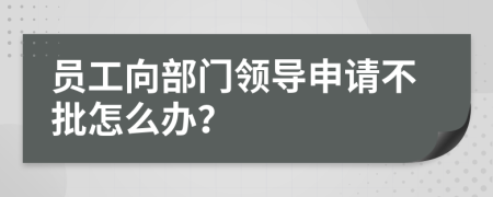 员工向部门领导申请不批怎么办？