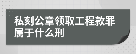 私刻公章领取工程款罪属于什么刑