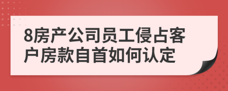 8房产公司员工侵占客户房款自首如何认定