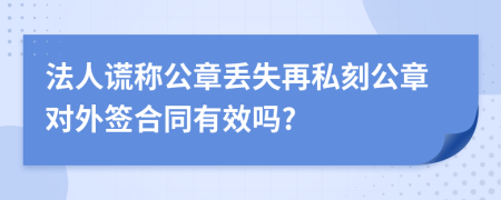 法人谎称公章丢失再私刻公章对外签合同有效吗?