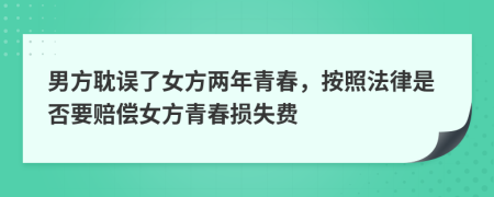 男方耽误了女方两年青春，按照法律是否要赔偿女方青春损失费