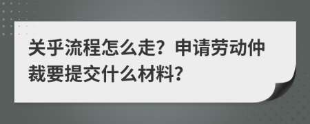 关乎流程怎么走？申请劳动仲裁要提交什么材料？