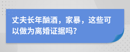 丈夫长年酗酒，家暴，这些可以做为离婚证据吗？