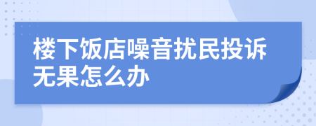 楼下饭店噪音扰民投诉无果怎么办