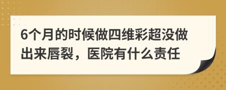 6个月的时候做四维彩超没做出来唇裂，医院有什么责任