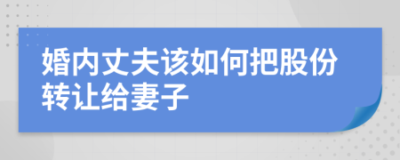 婚内丈夫该如何把股份转让给妻子