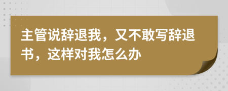 主管说辞退我，又不敢写辞退书，这样对我怎么办