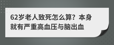 62岁老人致死怎么算？本身就有严重高血压与脑出血