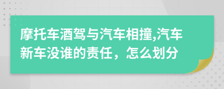 摩托车酒驾与汽车相撞,汽车新车没谁的责任，怎么划分