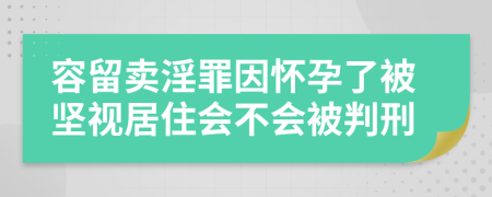 容留卖淫罪因怀孕了被坚视居住会不会被判刑