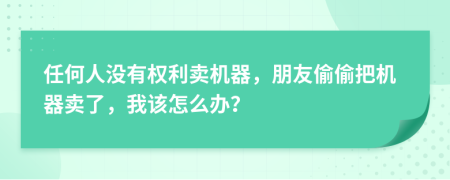 任何人没有权利卖机器，朋友偷偷把机器卖了，我该怎么办？