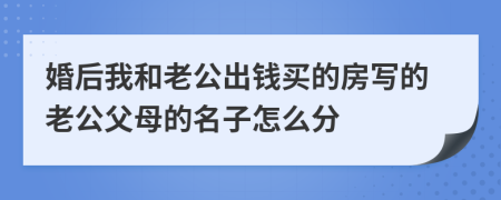 婚后我和老公出钱买的房写的老公父母的名子怎么分