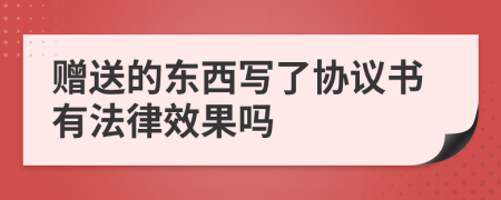 赠送的东西写了协议书有法律效果吗