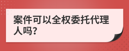 案件可以全权委托代理人吗？