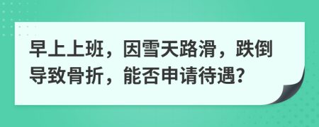 早上上班，因雪天路滑，跌倒导致骨折，能否申请待遇？