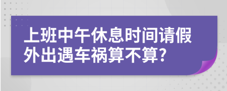 上班中午休息时间请假外出遇车祸算不算?