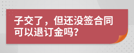 子交了，但还没签合同可以退订金吗？