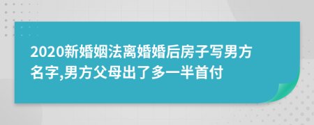 2020新婚姻法离婚婚后房子写男方名字,男方父母出了多一半首付