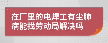 在厂里的电焊工有尘肺病能找劳动局解决吗