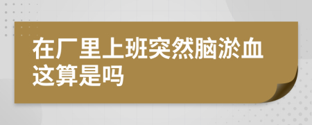 在厂里上班突然脑淤血这算是吗