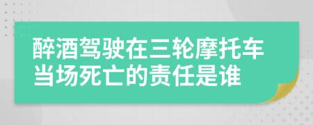 醉酒驾驶在三轮摩托车当场死亡的责任是谁