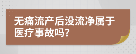 无痛流产后没流净属于医疗事故吗？