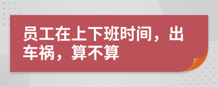 员工在上下班时间，出车祸，算不算